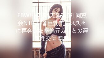 EBWH-079 [无码破解] 同窓会NTR 華奢巨乳美女は久々に再会した絶倫元カレとの浮気性交に 響蓮