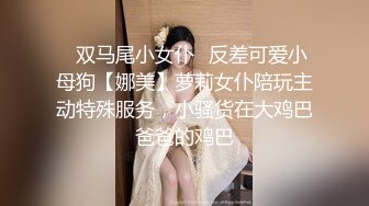 ✅双马尾小女仆✅反差可爱小母狗【娜美】萝莉女仆陪玩主动特殊服务，小骚货在大鸡巴爸爸的鸡巴