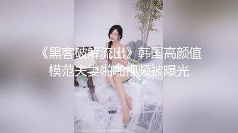 《黑客破解流出》韩国高颜值模范夫妻啪啪视频被曝光