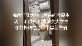 海角淫乱大神二房东的性福生活❤️和我的租客美女大学生穿着长裙性感吊带黑丝做爱