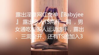 露出淫妻网红女神『Babyjee』 露出多人TS两杆一洞 ，男女通吃型多人运动选手，露出、三洞全开、还有TS的加入3