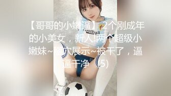 【哥哥的小嫩逼】 2个刚成年的小美女，新人!两个超级小嫩妹~掰穴展示~被干了，逼逼干净   (5)