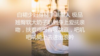 白裙少妇身材丰满撩人 极品翘臀软大奶子趴到身上爱抚亲吻，扶着鸡巴吞吸挑逗，吧叽吧叽骑上去进出浪吟