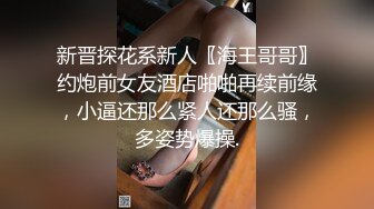 新晋探花系新人〖海王哥哥〗约炮前女友酒店啪啪再续前缘，小逼还那么紧人还那么骚，多姿势爆操.