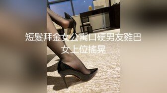 短髮拜金女公寓口硬男友雞巴女上位搖晃