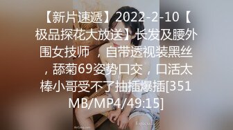 【新片速遞】2022-2-10【极品探花大放送】长发及腰外围女技师 ，自带透视装黑丝，舔菊69姿势口交，口活太棒小哥受不了抽插爆插[351MB/MP4/49:15]