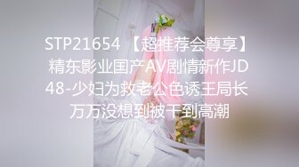 STP21654 【超推荐会尊享】精东影业国产AV剧情新作JD48-少妇为救老公色诱王局长 万万没想到被干到高潮