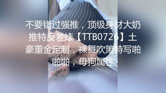 不要错过强推，顶级身材大奶推特反差婊【TTB0726】土豪重金定制，裸舞吹箫特写啪啪啪，母狗属性