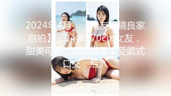 2024年4月，【网友投稿良家自拍】，24岁170cm女友，甜美可爱，酒店做爱享受跪式口交，后入