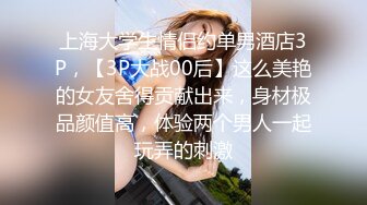 上海大学生情侣约单男酒店3P，【3P大战00后】这么美艳的女友舍得贡献出来，身材极品颜值高，体验两个男人一起玩弄的刺激