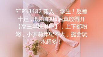 STP33482 新人！学生！反差十足，现在的05后真放得开【高三学妹琳琳】，上下都粉嫩，小萝莉年纪不大，挺会玩水超多！