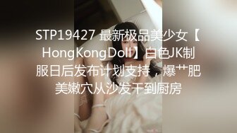 STP19427 最新极品美少女【HongKongDoll】白色JK制服日后发布计划支持，爆艹肥美嫩穴从沙发干到厨房