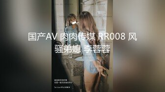 国产AV 肉肉传媒 RR008 风骚弟媳 李蓉蓉