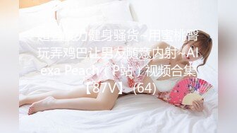 超强腰力健身骚货~用蜜桃臀玩弄鸡巴让男友随意内射~Alexa Peach（P站）视频合集【87V】 (64)