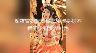 深夜冒死爬窗偷窥楼下身材不错的少妇洗澡刮毛