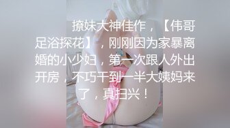 ♈ ♈ ♈ 撩妹大神佳作，【伟哥足浴探花】，刚刚因为家暴离婚的小少妇，第一次跟人外出开房，不巧干到一半大姨妈来了，真扫兴！