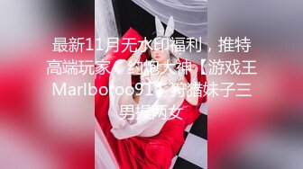 最新11月无水印福利，推特高端玩家，约炮大神【游戏王Marlboroo91】狩猎妹子三男操两女