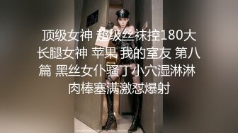 顶级女神 超级丝袜控180大长腿女神 苹果 我的室友 第八篇 黑丝女仆骚丁小穴湿淋淋 肉棒塞满激怼爆射