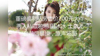 重磅福利私房售价200元大作秀人私藏啪啪 田冰冰 土豪无套前后暴操，原声场面