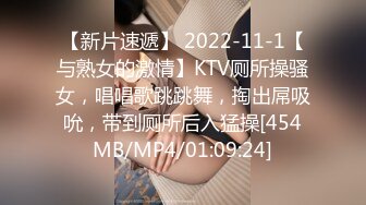 【新片速遞】 2022-11-1【与熟女的激情】KTV厕所操骚女，唱唱歌跳跳舞，掏出屌吸吮，带到厕所后入猛操[454MB/MP4/01:09:24]