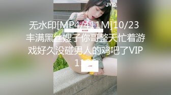 无水印[MP4/411M]10/23 丰满黑丝嫂子你哥整天忙着游戏好久没碰男人的鸡吧了VIP1196