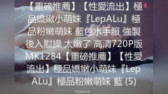 【重磅推薦】【性愛流出】極品嬌嫩小萌妹『LepALu』極品粉嫩萌妹 藍色水手服 強製後入懟操 太嫩了 高清720P版MK1284【重磅推薦】【性愛流出】極品嬌嫩小萌妹『LepALu』極品粉嫩萌妹 藍 (5)