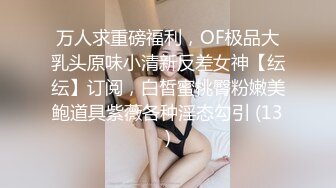 万人求重磅福利，OF极品大乳头原味小清新反差女神【纭纭】订阅，白皙蜜桃臀粉嫩美鲍道具紫薇各种淫态勾引 (13)