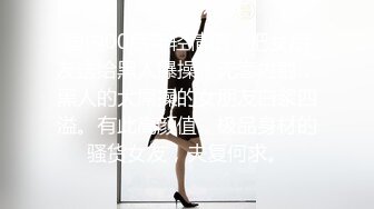 国内00后年轻情侣，把女朋友送给黑人爆操！无套内射，黑人的大屌操的女朋友白浆四溢。有此高颜值，极品身材的骚货女友，夫复何求。