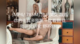 [MP4/ 785M] 漂亮美女 哦靠你的毛真多我第一次看到 让我研究研究 舒不舒服