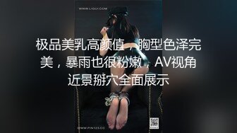 极品美乳高颜值，胸型色泽完美，暴雨也很粉嫩，AV视角近景掰穴全面展示