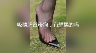 吸精肥臀母狗，有想操的吗