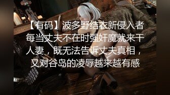 【有码】波多野结衣新侵入者每当丈夫不在时强奸魔就来干人妻，既无法告诉丈夫真相，又对谷岛的凌辱越来越有感