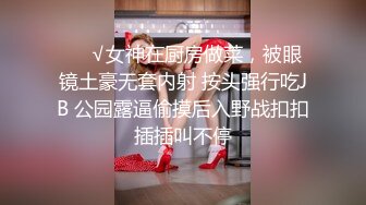 ❤️√女神在厨房做菜，被眼镜土豪无套内射 按头强行吃JB 公园露逼偷摸后入野战扣扣插插叫不停