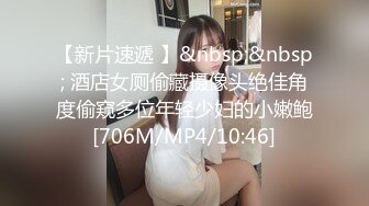 【新片速遞 】&nbsp;&nbsp; 酒店女厕偷藏摄像头绝佳角度偷窥多位年轻少妇的小嫩鲍[706M/MP4/10:46]