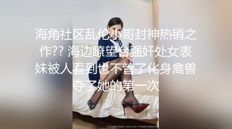 海角社区乱伦小哥封神热销之作?? 海边瞭望台强奸处女表妹被人看到也不管了化身禽兽夺了她的第一次