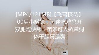 [MP4/121MB]【飞哥探花】00后小嫩妹，沉迷吃鸡岔开双腿随便舔，苗条可人娇嫩胴体干起真是爽