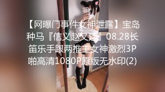 【网曝门事件女神泄露】宝岛种马『信义赵又廷』08.28长笛乐手跟两推主女神激烈3P啪高清1080P原版无水印(2)