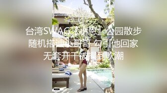 台湾SWAG『小恩』公园散步随机搭讪小哥哥 勾引他回家无套开干被操到吹潮