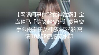 【网曝门事件??女神泄露】宝岛种马『信义赵又廷』長笛樂手跟兩推主女神激烈3P啪 高清1080P原版无水印