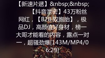 【新速片遞】&nbsp;&nbsp;♈♈♈【抖音泄密】43万粉丝网红，【B2B 双胞胎】，极品DJ，高颜值好身材，榜一大哥才能看的内容，露点一对一，超骚劲爆[143M/MP4/06:29]