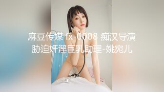 麻豆传媒 fx-0008 痴汉导演胁迫奸淫巨乳助理-姚宛儿