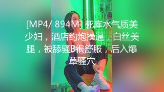 [MP4/ 894M] 死库水气质美少妇，酒店约炮操逼，白丝美腿，被舔骚B很舒服，后入爆草骚穴