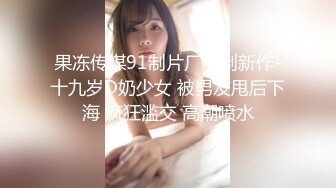 果冻传媒91制片厂精制新作-十九岁D奶少女 被男友甩后下海 疯狂滥交 高潮喷水