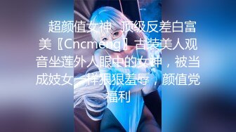 ✿超颜值女神✿顶级反差白富美〖Cncmeng〗古装美人观音坐莲外人眼中的女神，被当成妓女一样狠狠羞辱，颜值党福利