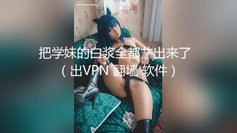 把学妹的白浆全都艹出来了  （出VPN 翻墙 软件）