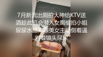 7月新流出厕拍大神给KTV送酒趁此机会潜入女厕偷拍小姐尿尿水晶高跟美女主动侧着逼对着镜头尿尿