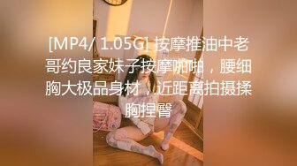 [MP4/ 1.05G] 按摩推油中老哥约良家妹子按摩啪啪，腰细胸大极品身材，近距离拍摄揉胸捏臀