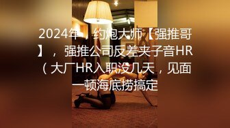 2024年，约炮大师【强推哥】， 强推公司反差夹子音HR（大厂HR入职没几天，见面一顿海底捞搞定