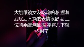 大奶眼镜女友吃鸡啪啪 撅着屁屁后入操的表情很舒坦 上位骑乘高潮抽搐 霍霍几下就内射了