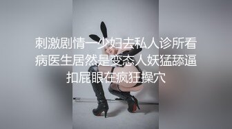 刺激剧情一少妇去私人诊所看病医生居然是变态人妖猛舔逼扣屁眼在疯狂操穴